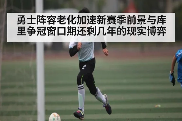 勇士阵容老化加速新赛季前景与库里争冠窗口期还剩几年的现实博弈