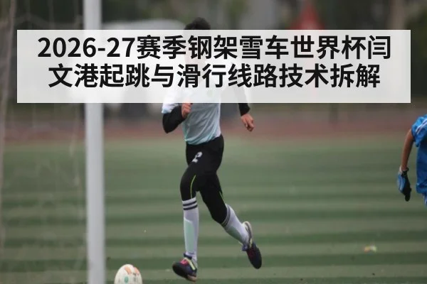 2026-27赛季钢架雪车世界杯闫文港起跳与滑行线路技术拆解
