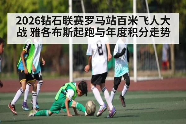 2026钻石联赛罗马站百米飞人大战 雅各布斯起跑与年度积分走势