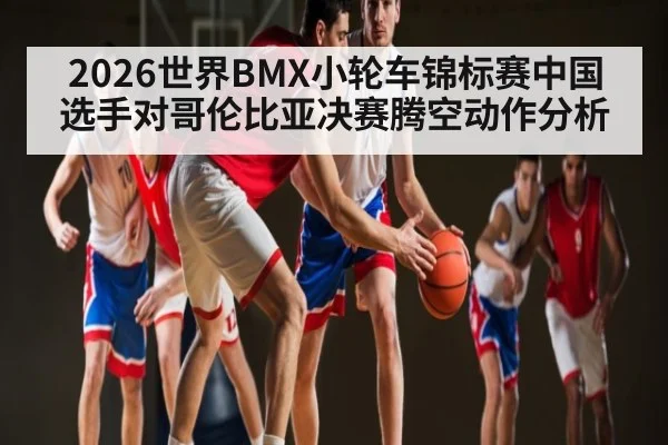 2026世界BMX小轮车锦标赛中国选手对哥伦比亚决赛腾空动作分析